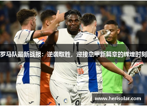 罗马队最新战报：逆袭取胜，迎接意甲新篇章的辉煌时刻