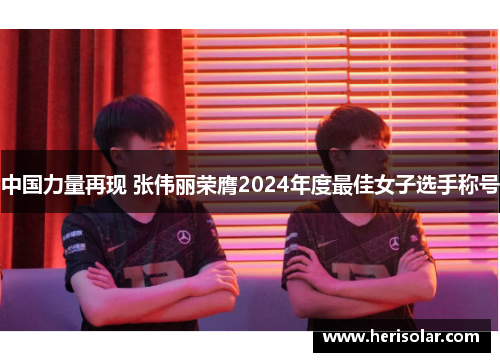 中国力量再现 张伟丽荣膺2024年度最佳女子选手称号