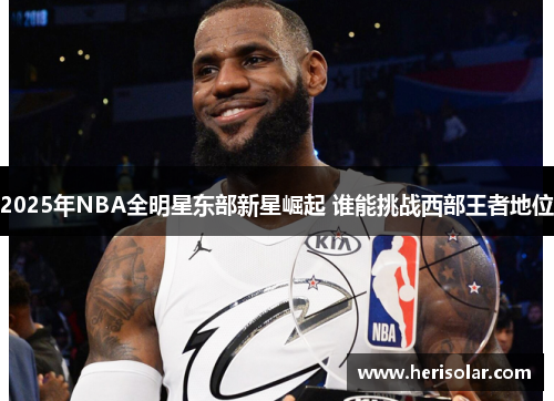 2025年NBA全明星东部新星崛起 谁能挑战西部王者地位