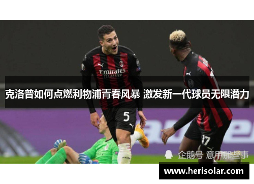 克洛普如何点燃利物浦青春风暴 激发新一代球员无限潜力