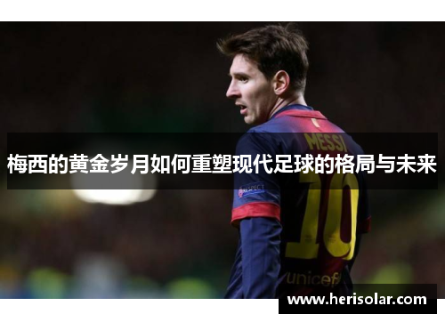 梅西的黄金岁月如何重塑现代足球的格局与未来