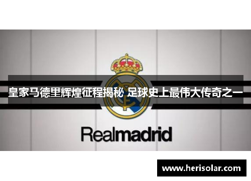 皇家马德里辉煌征程揭秘 足球史上最伟大传奇之一