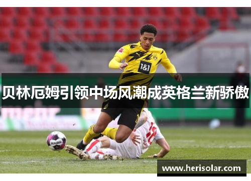 贝林厄姆引领中场风潮成英格兰新骄傲