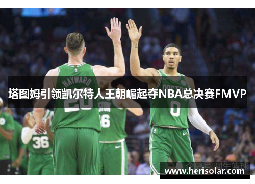 塔图姆引领凯尔特人王朝崛起夺NBA总决赛FMVP