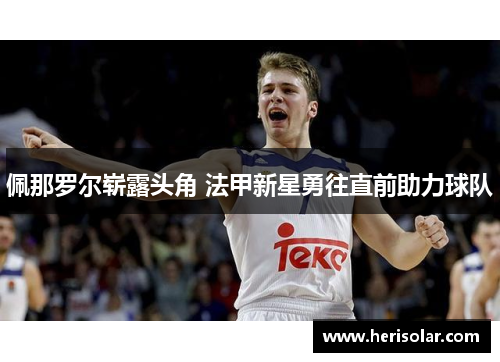 佩那罗尔崭露头角 法甲新星勇往直前助力球队