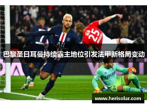 巴黎圣日耳曼持续霸主地位引发法甲新格局变动