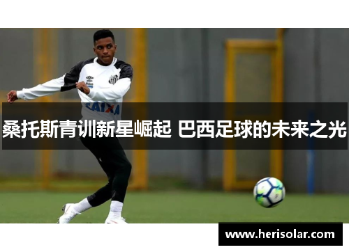 桑托斯青训新星崛起 巴西足球的未来之光