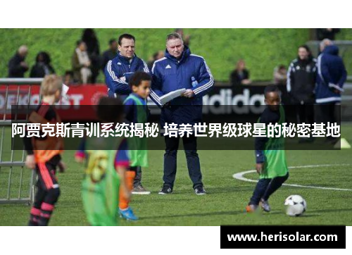 阿贾克斯青训系统揭秘 培养世界级球星的秘密基地