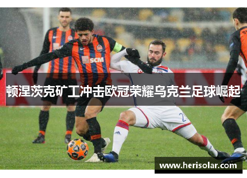 顿涅茨克矿工冲击欧冠荣耀乌克兰足球崛起