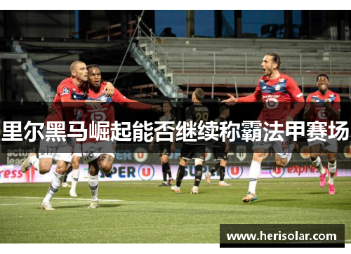 里尔黑马崛起能否继续称霸法甲赛场