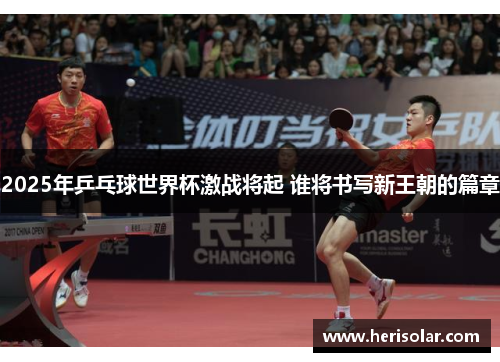 2025年乒乓球世界杯激战将起 谁将书写新王朝的篇章