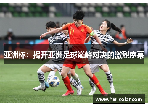 亚洲杯：揭开亚洲足球巅峰对决的激烈序幕