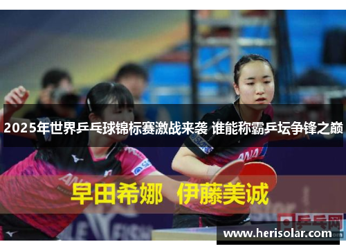 2025年世界乒乓球锦标赛激战来袭 谁能称霸乒坛争锋之巅