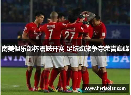 南美俱乐部杯震撼开赛 足坛劲旅争夺荣誉巅峰