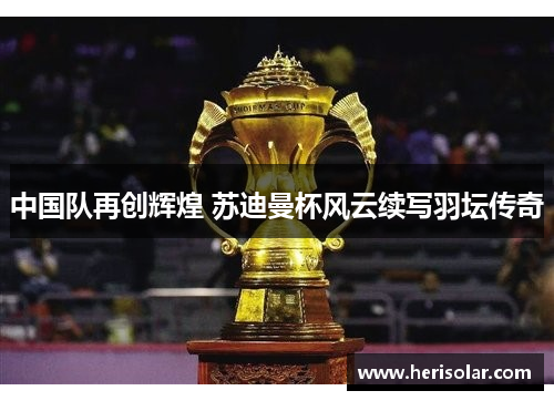 中国队再创辉煌 苏迪曼杯风云续写羽坛传奇