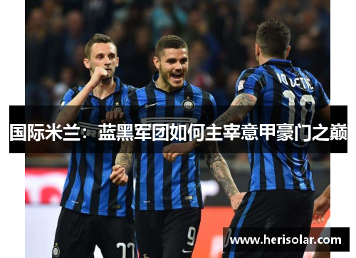 国际米兰：蓝黑军团如何主宰意甲豪门之巅
