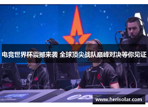 电竞世界杯震撼来袭 全球顶尖战队巅峰对决等你见证