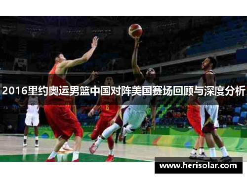 2016里约奥运男篮中国对阵美国赛场回顾与深度分析